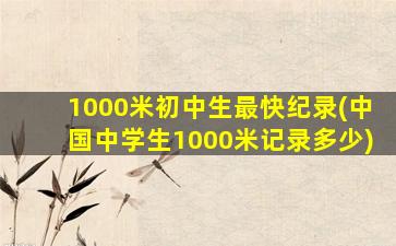 1000米初中生最快纪录(中国中学生1000米记录多少)