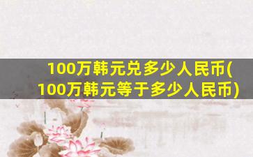 100万韩元兑多少人民币(100万韩元等于多少人民币)