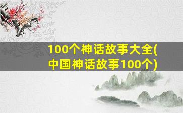 100个神话故事大全(中国神话故事100个)