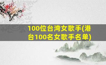 100位台湾女歌手(港台100名女歌手名单)