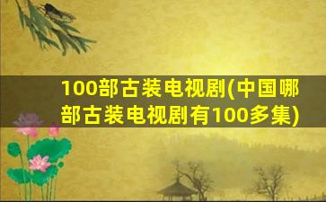 100部古装电视剧(中国哪部古装电视剧有100多集)