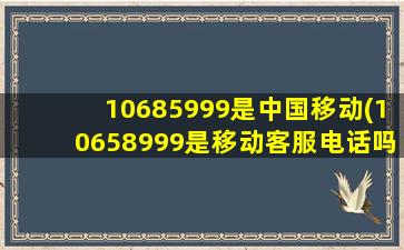 10685999是中国移动(10658999是移动客服电话吗)