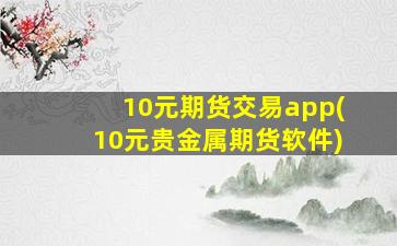10元期货交易app(10元贵金属期货软件)