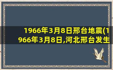 1966年3月8日邢台地震(1966年3月8日,河北邢台发生什么地震)