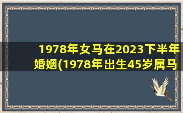 1978年女马在2023下半年婚姻(1978年出生45岁属马人2023年婚姻走势剖析)