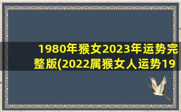 1980年猴女2023年运势完整版(2022属猴女人运势1980,1980年在2023年的运气)