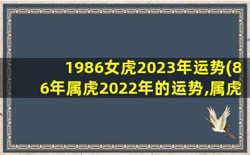 1986女虎2023年运势(86年属虎2022年的运势,属虎2023年运势及运程1986年女)