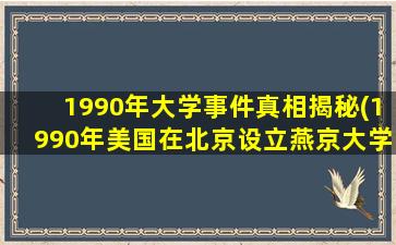 1990年大学事件真相揭秘(1990年美国在北京设立燕京大学,其目的是为了什么)