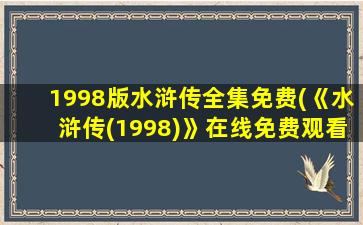 1998版水浒传全集免费(《水浒传(1998)》在线免费观看百度云资源,求下载)