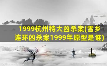 1999杭州特大凶杀案(雪乡连环凶杀案1999年原型是谁)