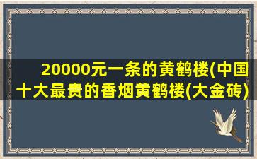 20000元一条的黄鹤楼(中国十大最贵的香烟黄鹤楼(大金砖)售价三万元一条)