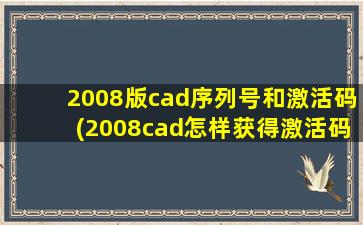 2008版cad序列号和激活码(2008cad怎样获得激活码和序号)