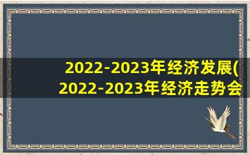 2022-2023年经济发展(2022-2023年经济走势会怎样欢迎畅所欲言。)