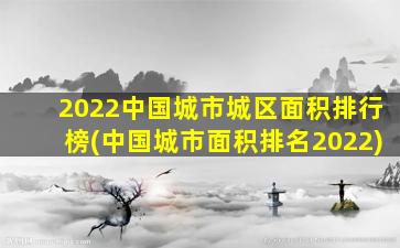 2022中国城市城区面积排行榜(中国城市面积排名2022)