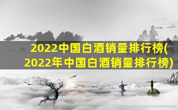2022中国白酒销量排行榜(2022年中国白酒销量排行榜)