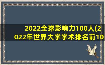 2022全球影响力100人(2022年世界大学学术排名前100名高校(以上海软科发布为准))