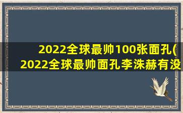 2022全球最帅100张面孔(2022全球最帅面孔李洙赫有没有上榜)