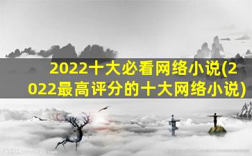 2022十大必看网络小说(2022最高评分的十大网络小说)