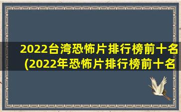 2022台湾恐怖片排行榜前十名(2022年恐怖片排行榜前十名电影)