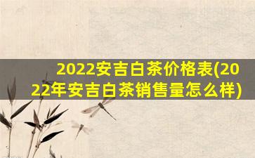 2022安吉白茶价格表(2022年安吉白茶销售量怎么样)