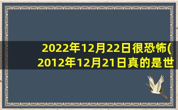 2022年12月22日很恐怖(2012年12月21日真的是世界末日吗)