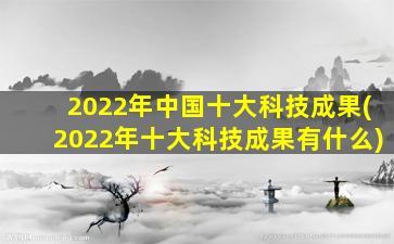 2022年中国十大科技成果(2022年十大科技成果有什么)
