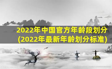 2022年中国官方年龄段划分(2022年最新年龄划分标准)