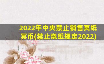 2022年中央禁止销售冥纸冥币(禁止烧纸规定2022)