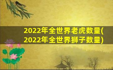 2022年全世界老虎数量(2022年全世界狮子数量)