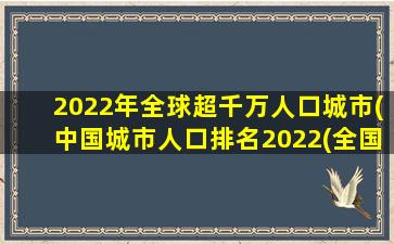 2022年全球超千万人口城市(中国城市人口排名2022(全国超1000万人口的18个城市))