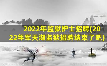 2022年监狱护士招聘(2022年军天湖监狱招聘结束了吧)