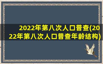 2022年第八次人口普查(2022年第八次人口普查年龄结构)