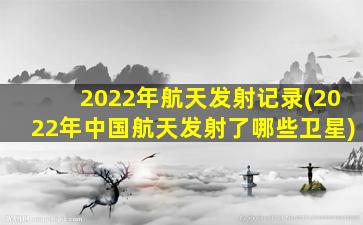 2022年航天发射记录(2022年中国航天发射了哪些卫星)