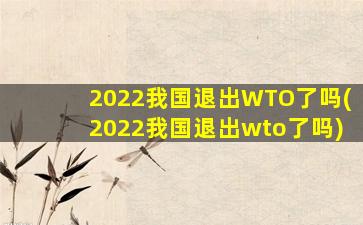 2022我国退出WTO了吗(2022我国退出wto了吗)