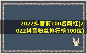 2022抖音前100名网红(2022抖音粉丝排行榜100位)