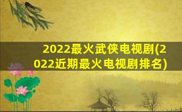 2022最火武侠电视剧(2022近期最火电视剧排名)