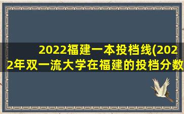 2022福建一本投档线(2022年双一流大学在福建的投档分数线及位次汇总)