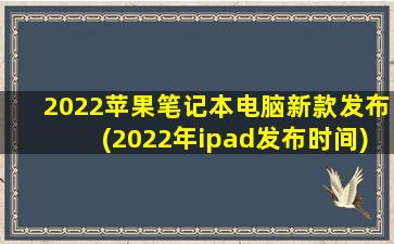 2022苹果笔记本电脑新款发布(2022年ipad发布时间)