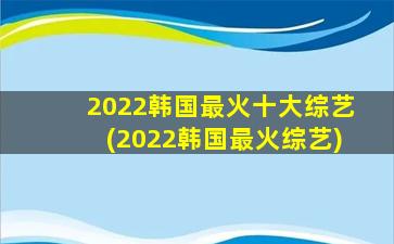 2022韩国最火十大综艺(2022韩国最火综艺)