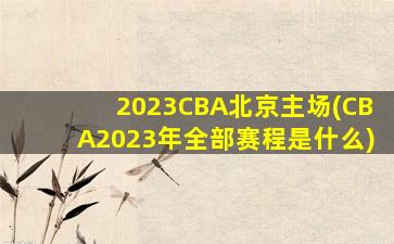 2023CBA北京主场(CBA2023年全部赛程是什么)