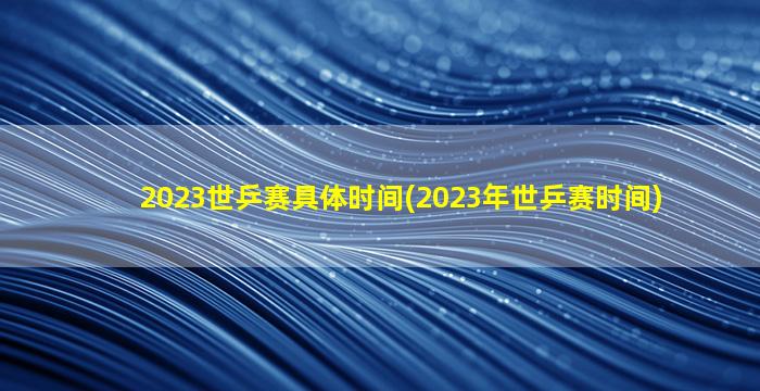 2023世乒赛具体时间(2023年世乒赛时间)