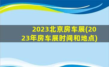 2023北京房车展(2023年房车展时间和地点)