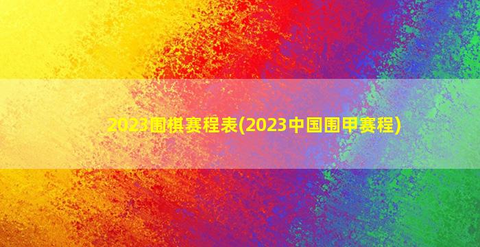 2023围棋赛程表(2023中国围甲赛程)