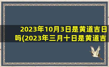 2023年10月3日是黄道吉日吗(2023年三月十日是黄道吉日吗)