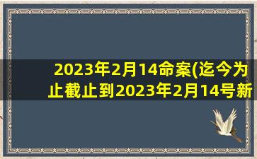 2023年2月14命案(迄今为止截止到2023年2月14号新冠死了多少人)