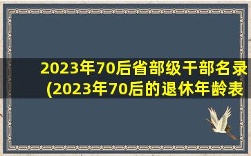 2023年70后省部级干部名录(2023年70后的退休年龄表)