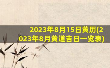 2023年8月15日黄历(2023年8月黄道吉日一览表)