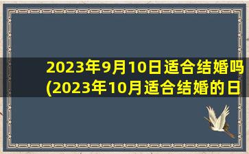 2023年9月10日适合结婚吗(2023年10月适合结婚的日子,2023年12月18到2024年10月)