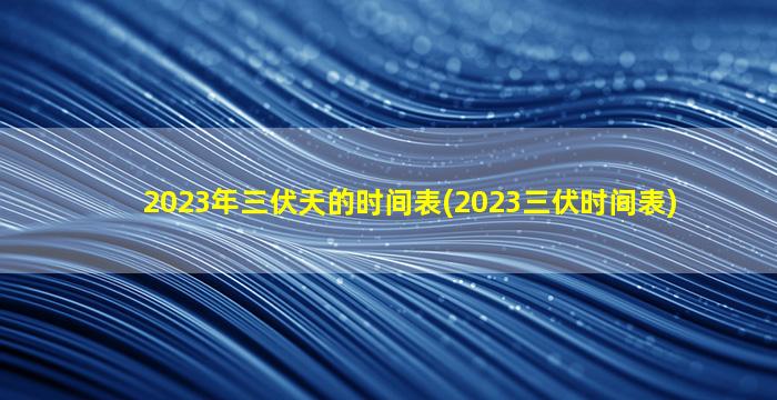 2023年三伏天的时间表(2023三伏时间表)