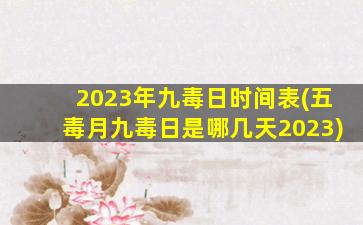 2023年九毒日时间表(五毒月九毒日是哪几天2023)